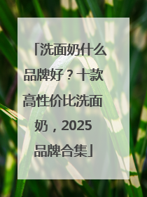 洗面奶什么品牌好？十款高性价比洗面奶，2025品牌合集