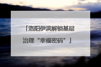 洛阳伊滨解锁基层治理“幸福密码”
