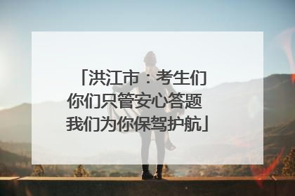 洪江市：考生们 你们只管安心答题 我们为你保驾护航