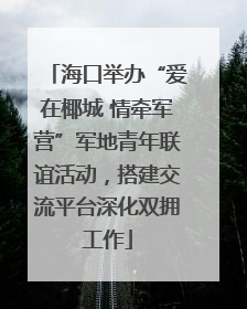 海口举办“爱在椰城 情牵军营”军地青年联谊活动，搭建交流平台深化双拥工作