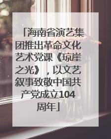 海南省演艺集团推出革命文化艺术党课《琼崖之光》，以文艺叙事致敬中国共产党成立104周年