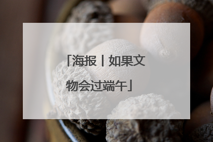 海报丨如果文物会过端午