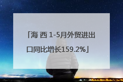 海 西 1-5月外贸进出口同比增长159.2%