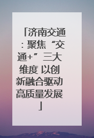济南交通：聚焦“交通+”三大维度 以创新融合驱动高质量发展
