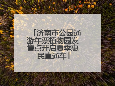 济南市公园通游年票植物园发售点开启夏季惠民直通车