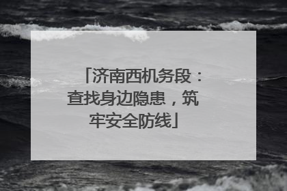 济南西机务段：查找身边隐患，筑牢安全防线