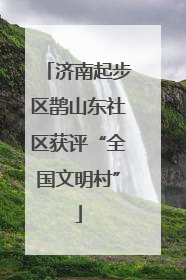 济南起步区鹊山东社区获评“全国文明村”