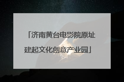 济南黄台电影院原址建起文化创意产业园