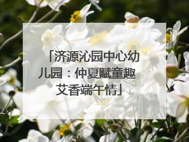 济源沁园中心幼儿园：仲夏赋童趣 艾香端午情