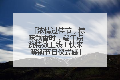 浓情过佳节，粽味飘香时，端午点赞特效上线！快来解锁节日仪式感