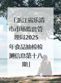 浙江省乐清市市场监督管理局2025年食品抽检检测信息第十八期