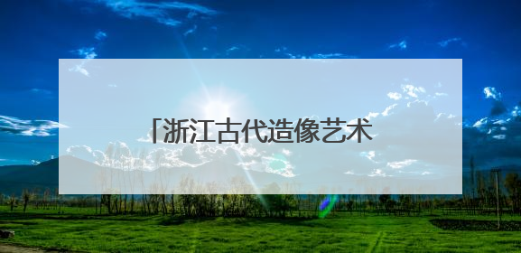浙江古代造像艺术展开幕 跨时空对话“江南美学”