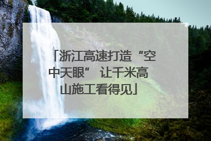 浙江高速打造“空中天眼” 让千米高山施工看得见