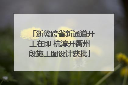 浙赣跨省新通道开工在即 杭淳开衢州段施工图设计获批