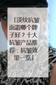 淡纹抗皱面霜哪个牌子好？十大抗皱产品推荐：抗皱效果一览