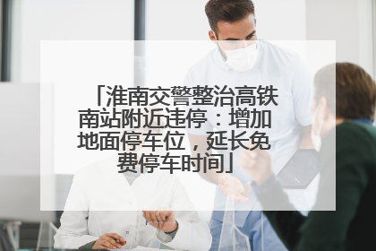 淮南交警整治高铁南站附近违停：增加地面停车位，延长免费停车时间