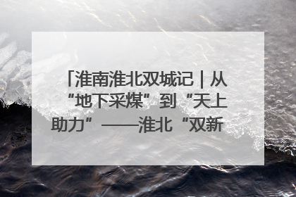 淮南淮北双城记｜从“地下采煤”到“天上助力”——淮北“双新”产业突围记