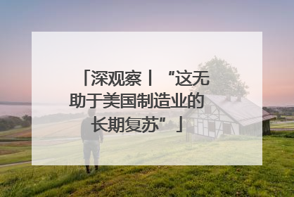 深观察丨“这无助于美国制造业的长期复苏”
