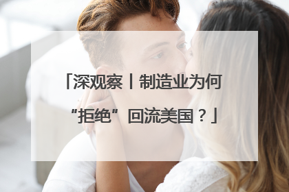 深观察丨制造业为何“拒绝”回流美国？