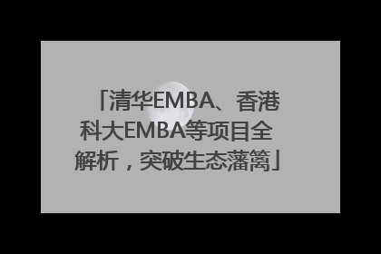清华EMBA、香港科大EMBA等项目全解析，突破生态藩篱