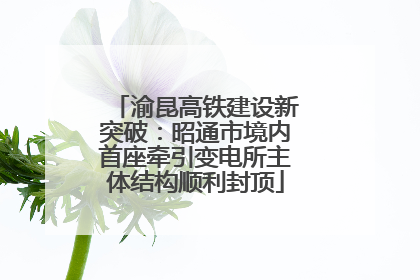 渝昆高铁建设新突破：昭通市境内首座牵引变电所主体结构顺利封顶
