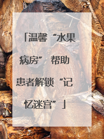 温馨“水果病房” 帮助患者解锁“记忆迷宫”