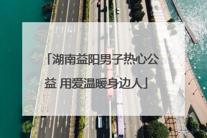 湖南益阳男子热心公益 用爱温暖身边人