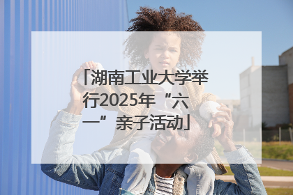 湖南工业大学举行2025年“六一”亲子活动