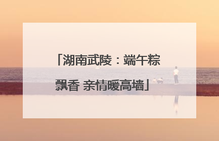 湖南武陵：端午粽飘香 亲情暖高墙