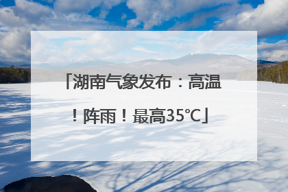 湖南气象发布：高温！阵雨！最高35℃