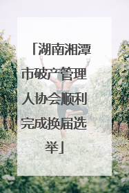 湖南湘潭市破产管理人协会顺利完成换届选举