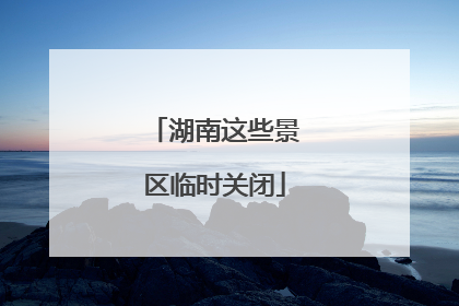湖南这些景区临时关闭