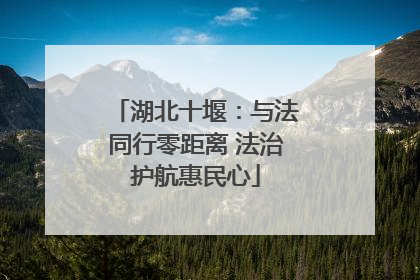 湖北十堰：与法同行零距离 法治护航惠民心