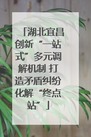 湖北宜昌创新“一站式”多元调解机制 打造矛盾纠纷化解“终点站”