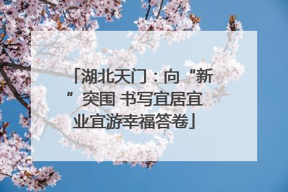 湖北天门：向“新”突围 书写宜居宜业宜游幸福答卷