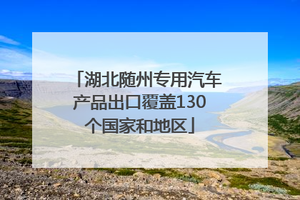 湖北随州专用汽车产品出口覆盖130个国家和地区