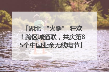 湖北 “火腿” 狂欢！跨区域通联，共庆第85个中国业余无线电节
