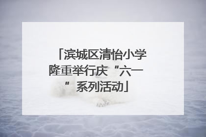 滨城区清怡小学隆重举行庆“六一”系列活动