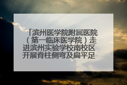 滨州医学院附属医院（第一临床医学院）走进滨州实验学校南校区开展脊柱侧弯及扁平足公益筛查活动