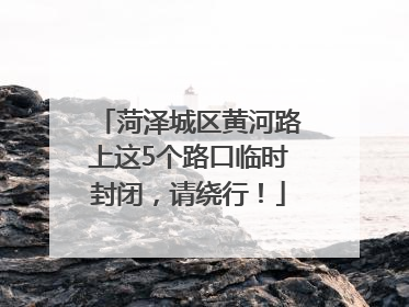 菏泽城区黄河路上这5个路口临时封闭，请绕行！