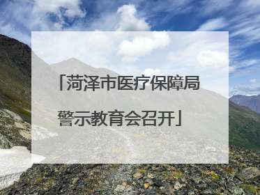 菏泽市医疗保障局警示教育会召开