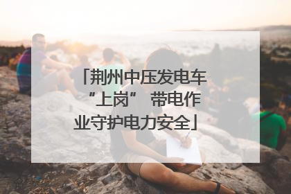 荆州中压发电车“上岗” 带电作业守护电力安全