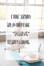 荆门消防进乡镇开展“沉浸式”培训与演练