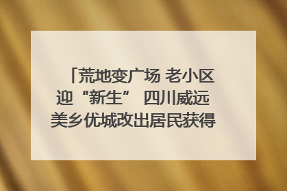 荒地变广场 老小区迎“新生” 四川威远美乡优城改出居民获得感｜万千气象看四川
