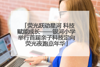 荧光跃动星河 科技赋能成长——银河小学举行首届亲子科技定向荧光夜跑嘉年华