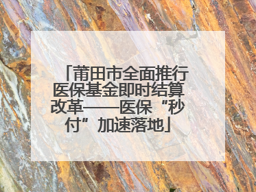 莆田市全面推行医保基金即时结算改革——医保“秒付”加速落地