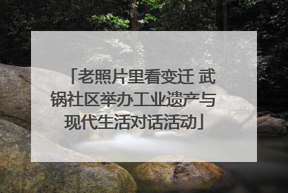 老照片里看变迁 武锅社区举办工业遗产与现代生活对话活动