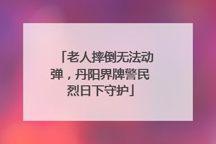 老人摔倒无法动弹，丹阳界牌警民烈日下守护
