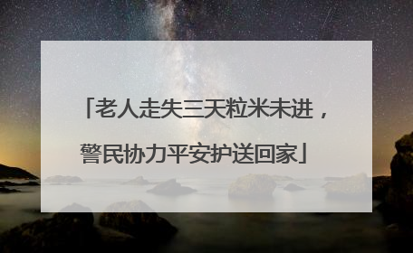 老人走失三天粒米未进，警民协力平安护送回家