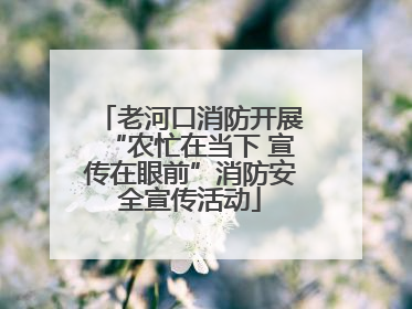 老河口消防开展“农忙在当下 宣传在眼前”消防安全宣传活动